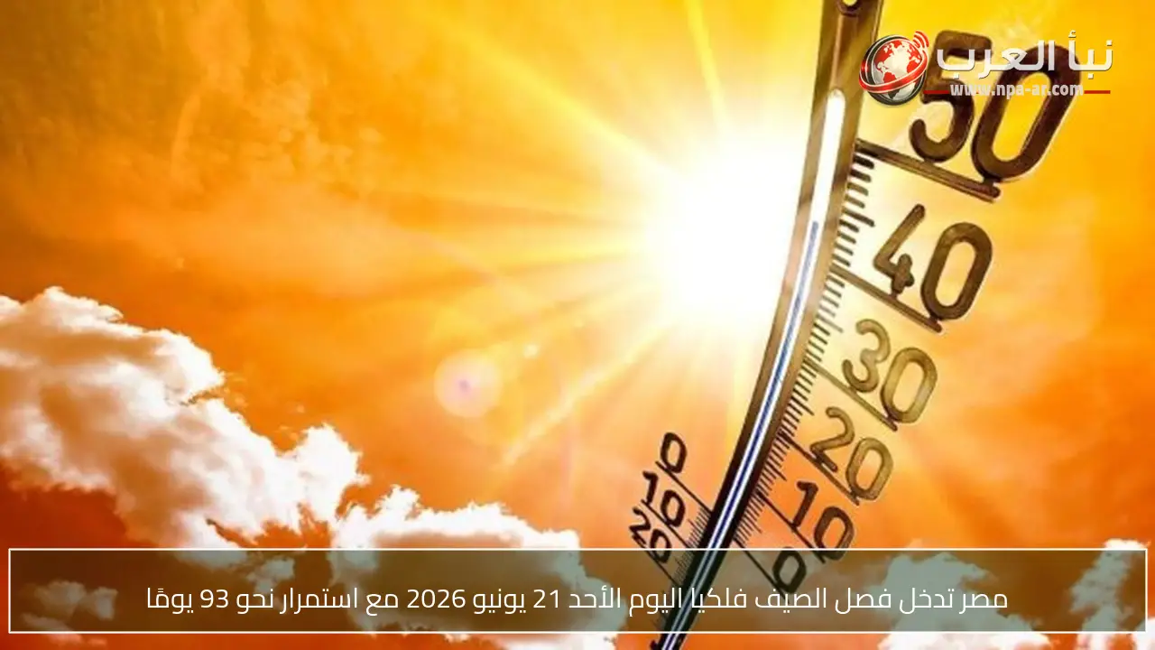 مصر تدخل فصل الصيف فلكيا اليوم الأحد 21 يونيو 2026 مع استمرار نحو 93 يومًا