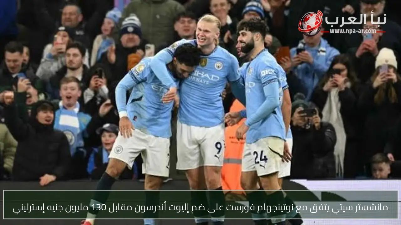 مانشستر سيتي يتفق مع نوتينجهام فورست على ضم إليوت أندرسون مقابل 130 مليون جنيه إسترليني