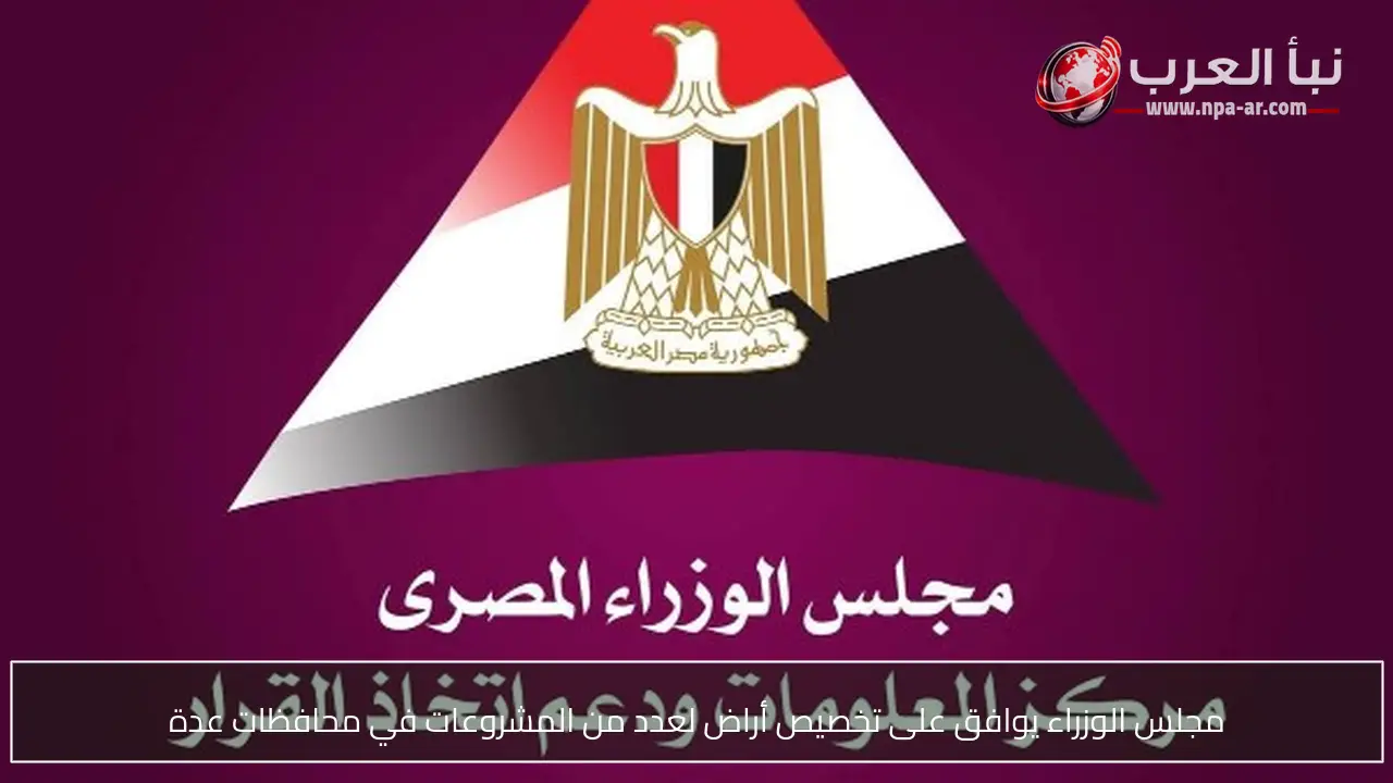 مجلس الوزراء يوافق على تخصيص أراض لعدد من المشروعات في محافظات عدة