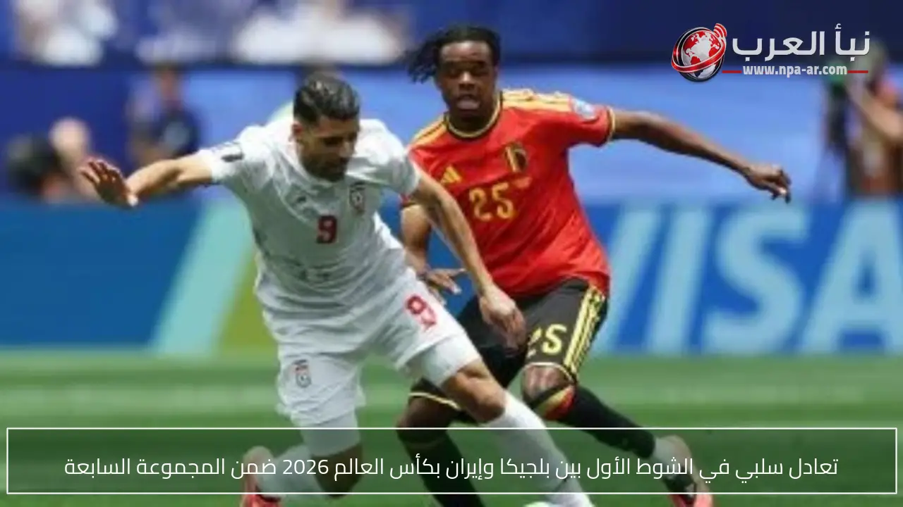 تعادل سلبي في الشوط الأول بين بلجيكا وإيران بكأس العالم 2026 ضمن المجموعة السابعة