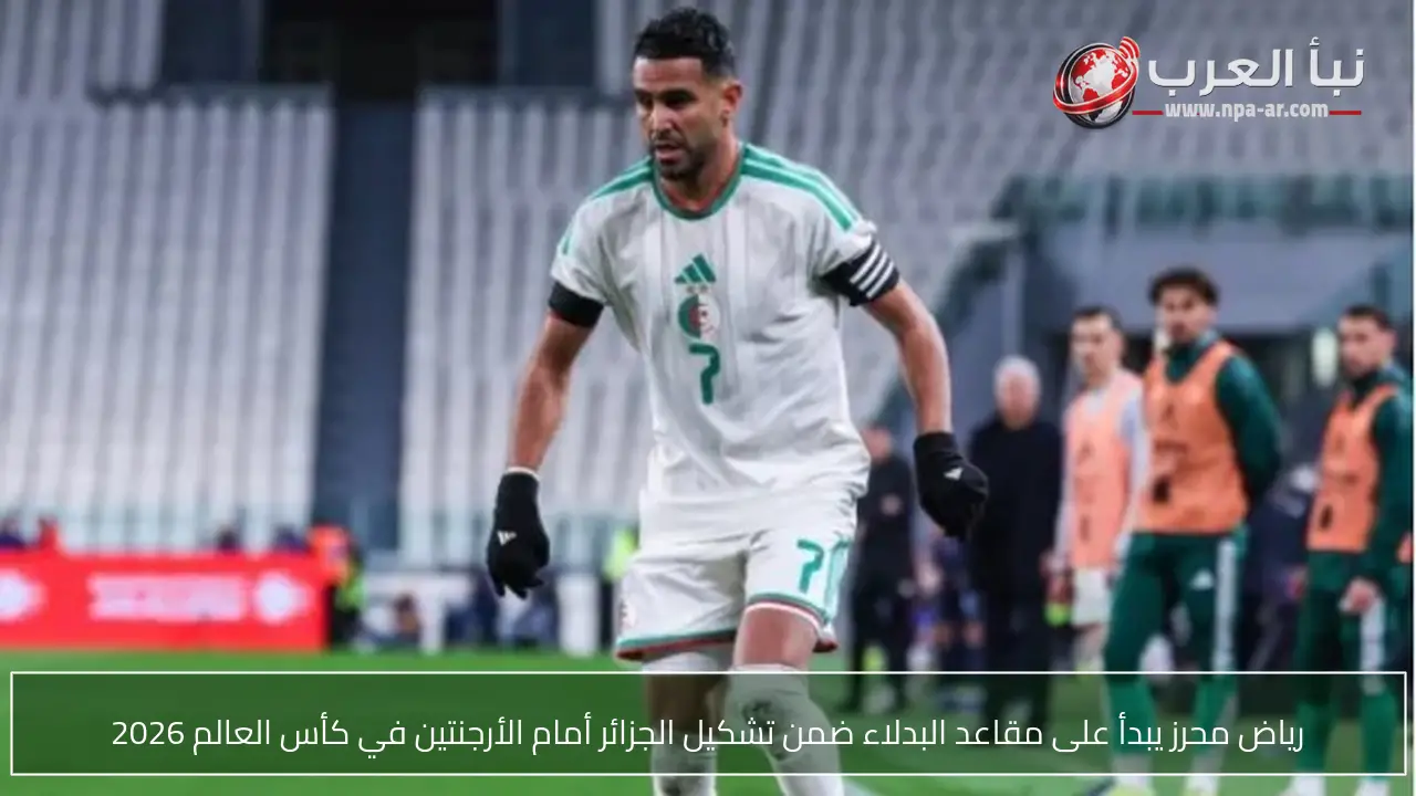 رياض محرز يبدأ على مقاعد البدلاء ضمن تشكيل الجزائر أمام الأرجنتين في كأس العالم 2026