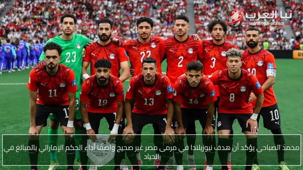 محمد الصباحي يؤكد أن هدف نيوزيلندا في مرمى مصر غير صحيح واصفًا أداء الحكم الإماراتي بالمبالغ في الحياد