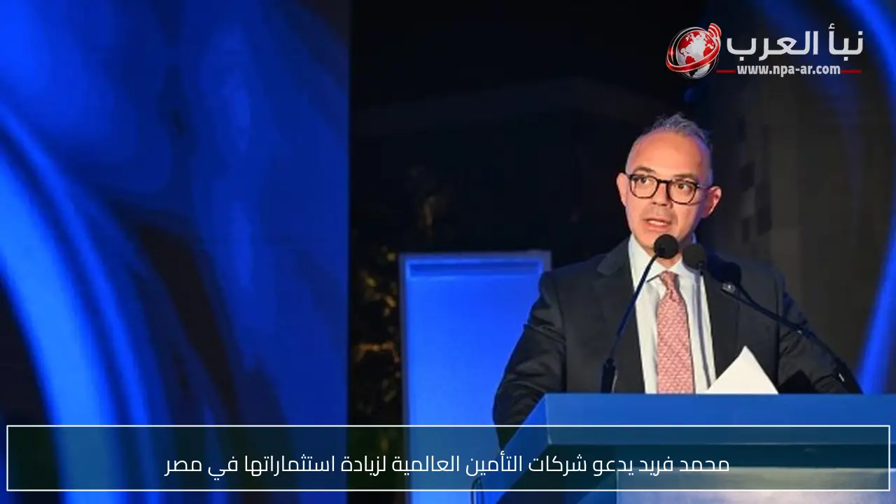 محمد فريد يدعو شركات التأمين العالمية لزيادة استثماراتها في مصر