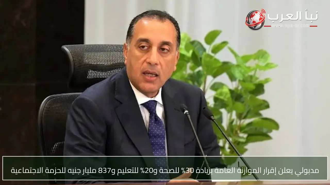 مدبولي يعلن إقرار الموازنة العامة بزيادة 30% للصحة و20% للتعليم و837 مليار جنيه للحزمة الاجتماعية