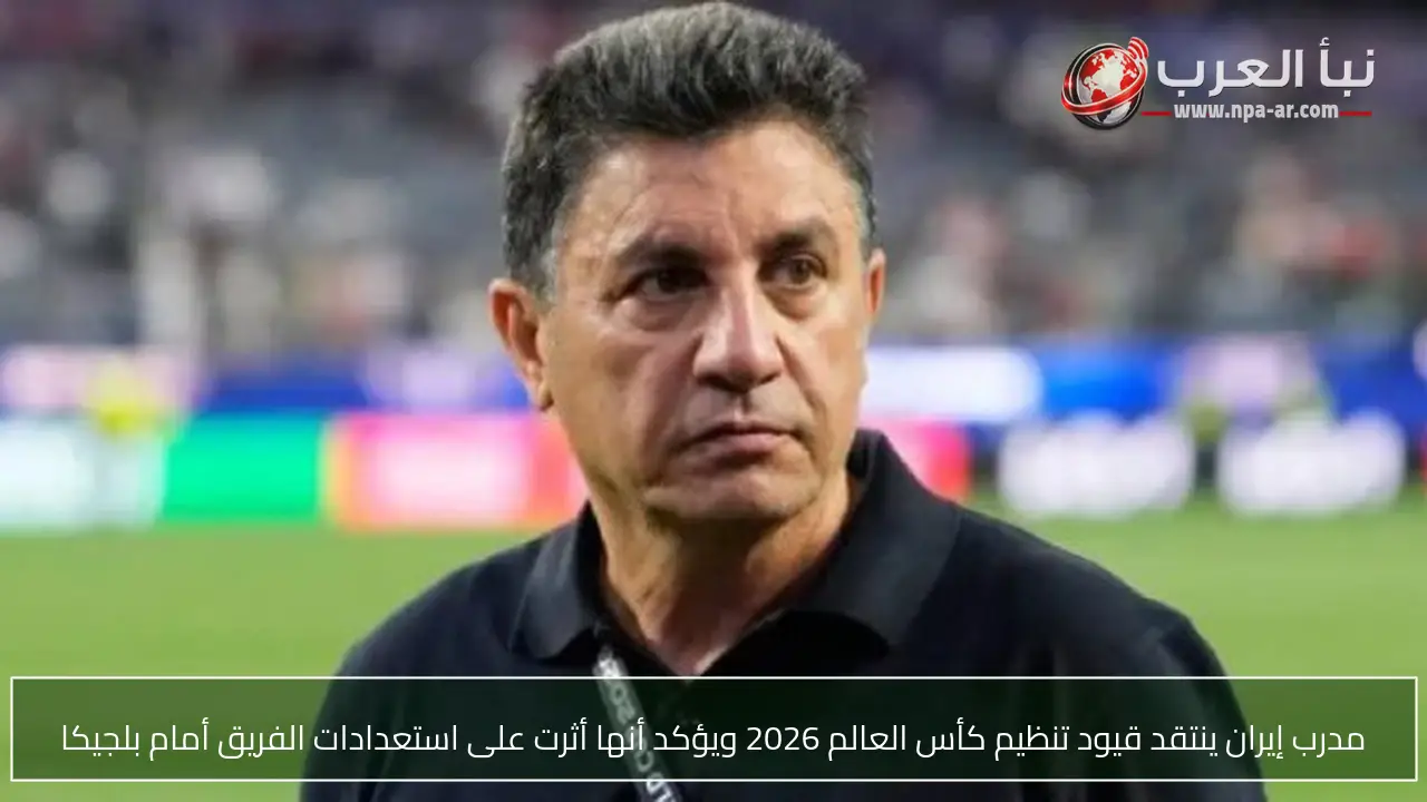مدرب إيران ينتقد قيود تنظيم كأس العالم 2026 ويؤكد أنها أثرت على استعدادات الفريق أمام بلجيكا