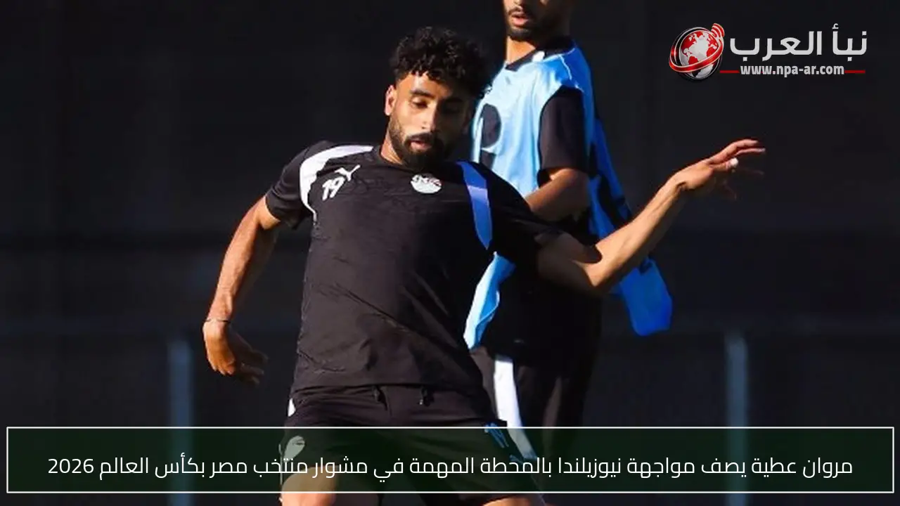 مروان عطية يصف مواجهة نيوزيلندا بالمحطة المهمة في مشوار منتخب مصر بكأس العالم 2026