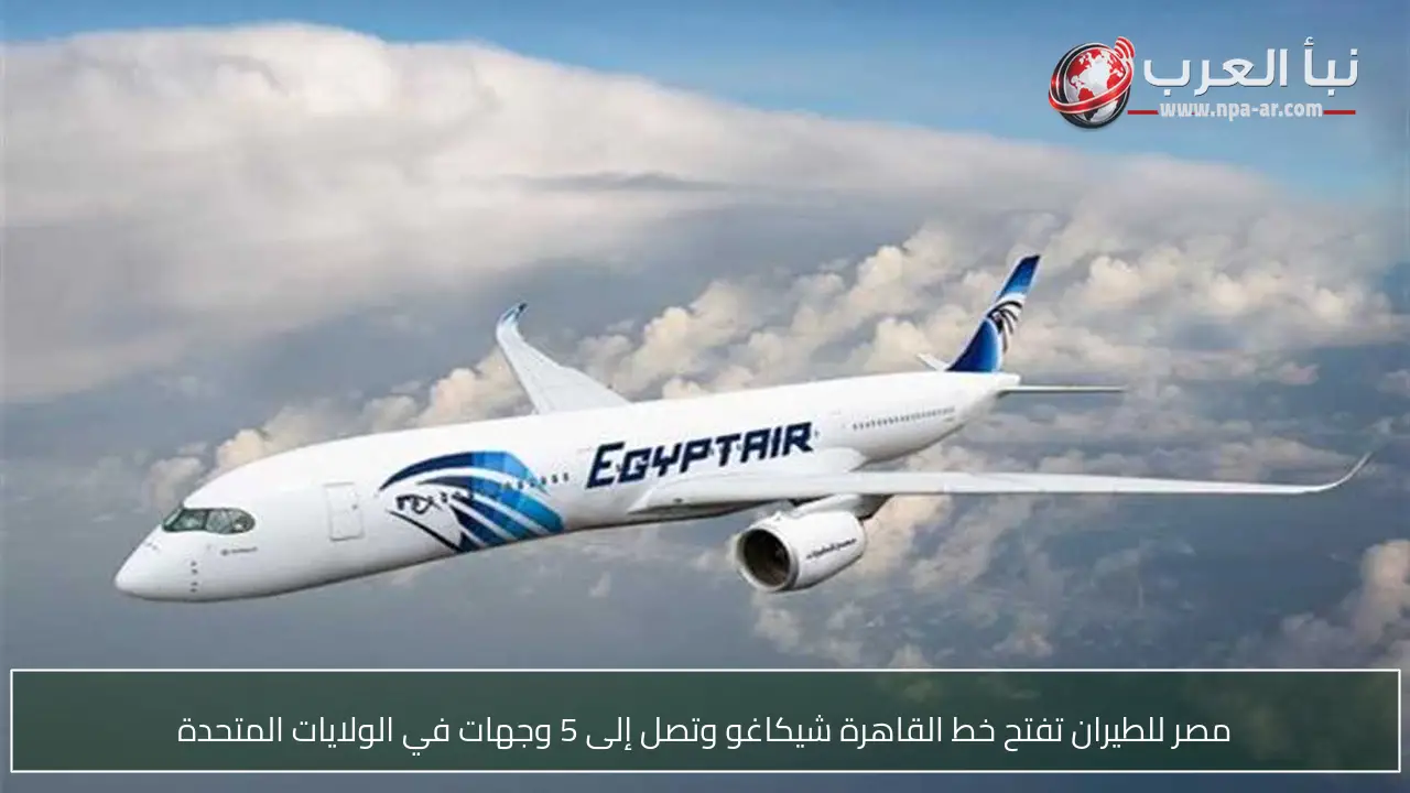 مصر للطيران تفتح خط القاهرة شيكاغو وتصل إلى 5 وجهات في الولايات المتحدة