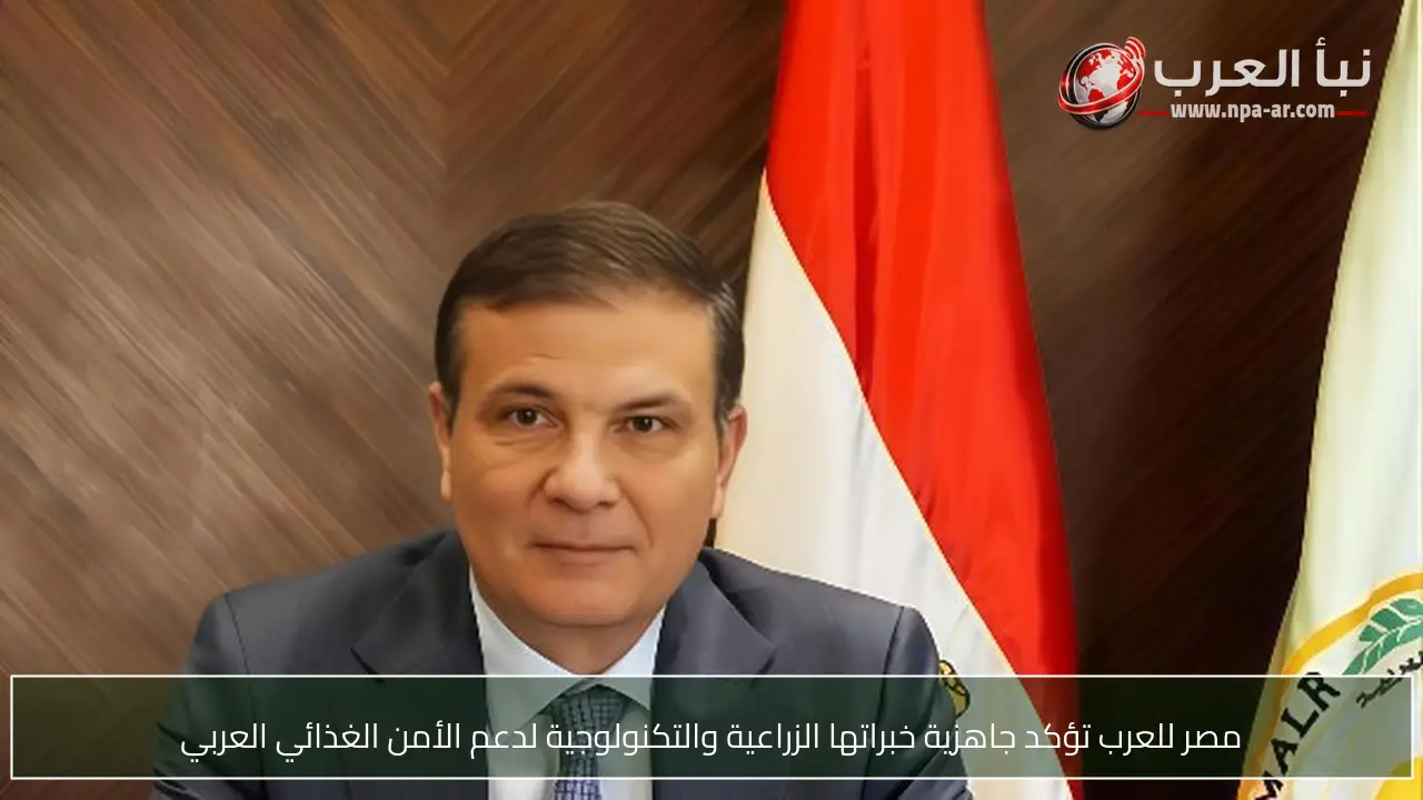 مصر للعرب تؤكد جاهزية خبراتها الزراعية والتكنولوجية لدعم الأمن الغذائي العربي