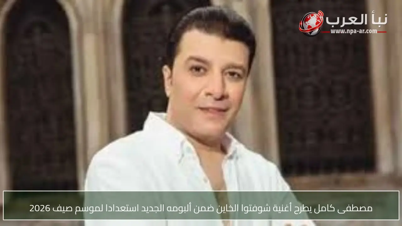 مصطفى كامل يطرح أغنية شوفتوا الخاين ضمن ألبومه الجديد استعدادا لموسم صيف 2026