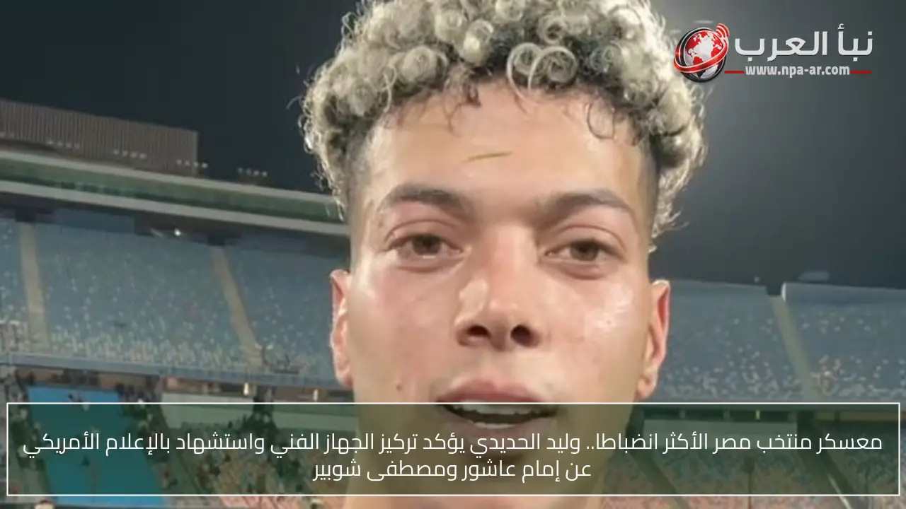 معسكر منتخب مصر الأكثر انضباطا.. وليد الحديدي يؤكد تركيز الجهاز الفني واستشهاد بالإعلام الأمريكي عن إمام عاشور ومصطفى شوبير