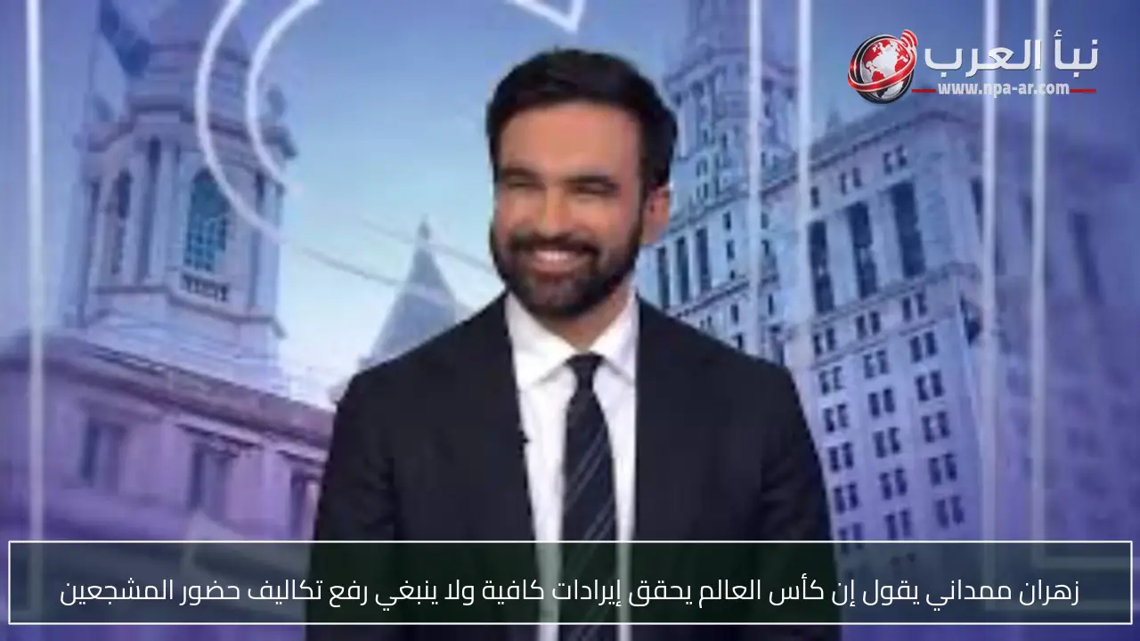زهران ممداني يقول إن كأس العالم يحقق إيرادات كافية ولا ينبغي رفع تكاليف حضور المشجعين