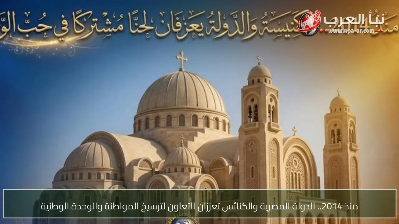 منذ 2014.. الدولة المصرية والكنائس تعززان التعاون لترسيخ المواطنة والوحدة الوطنية