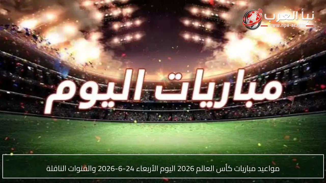 مواعيد مباريات كأس العالم 2026 اليوم الأربعاء 24-6-2026 والقنوات الناقلة