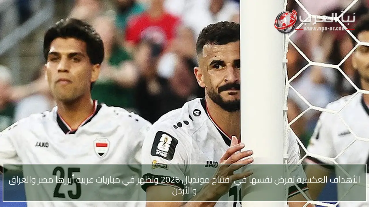 الأهداف العكسية تفرض نفسها في افتتاح مونديال 2026 وتظهر في مباريات عربية أبرزها مصر والعراق والأردن