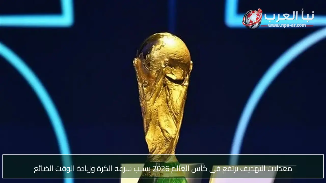 معدلات التهديف ترتفع في كأس العالم 2026 بسبب سرعة الكرة وزيادة الوقت الضائع