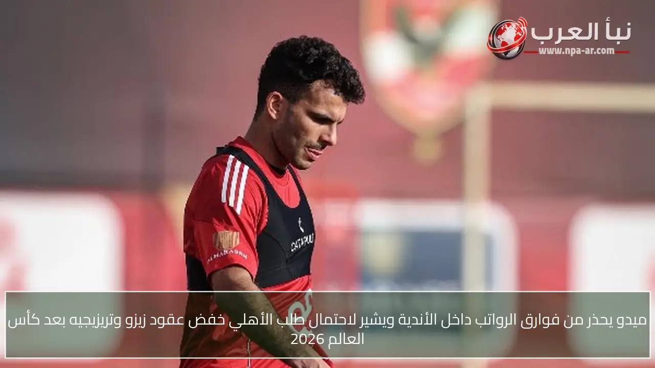 ميدو يحذر من فوارق الرواتب داخل الأندية ويشير لاحتمال طلب الأهلي خفض عقود زيزو وتريزيجيه بعد كأس العالم 2026