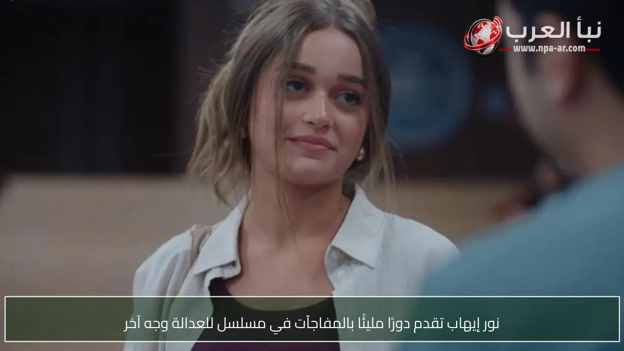 نور إيهاب تقدم دورًا مليئًا بالمفاجآت في مسلسل للعدالة وجه آخر