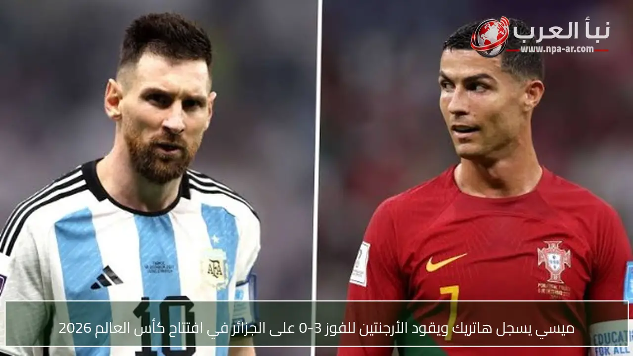 ميسي يسجل هاتريك ويقود الأرجنتين للفوز 3-0 على الجزائر في افتتاح كأس العالم 2026