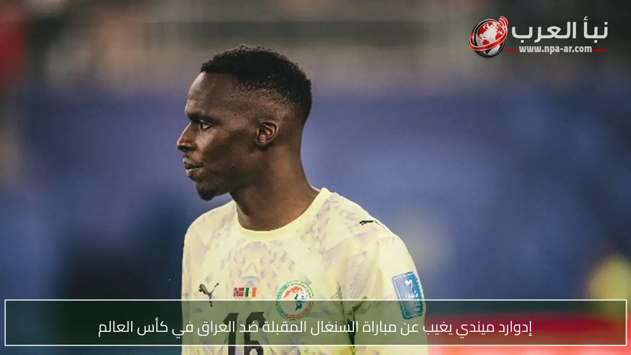 إدوارد ميندي يغيب عن مباراة السنغال المقبلة ضد العراق في كأس العالم