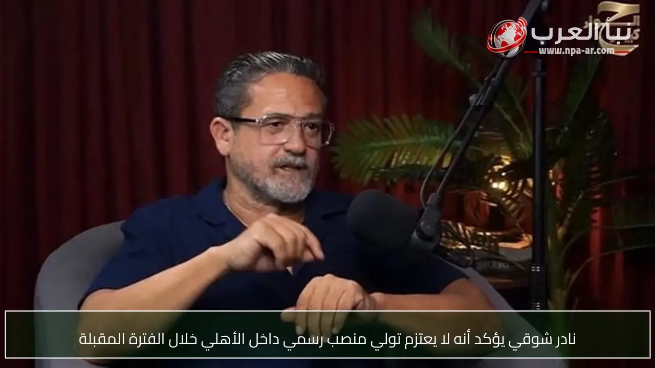 نادر شوقي يؤكد أنه لا يعتزم تولي منصب رسمي داخل الأهلي خلال الفترة المقبلة