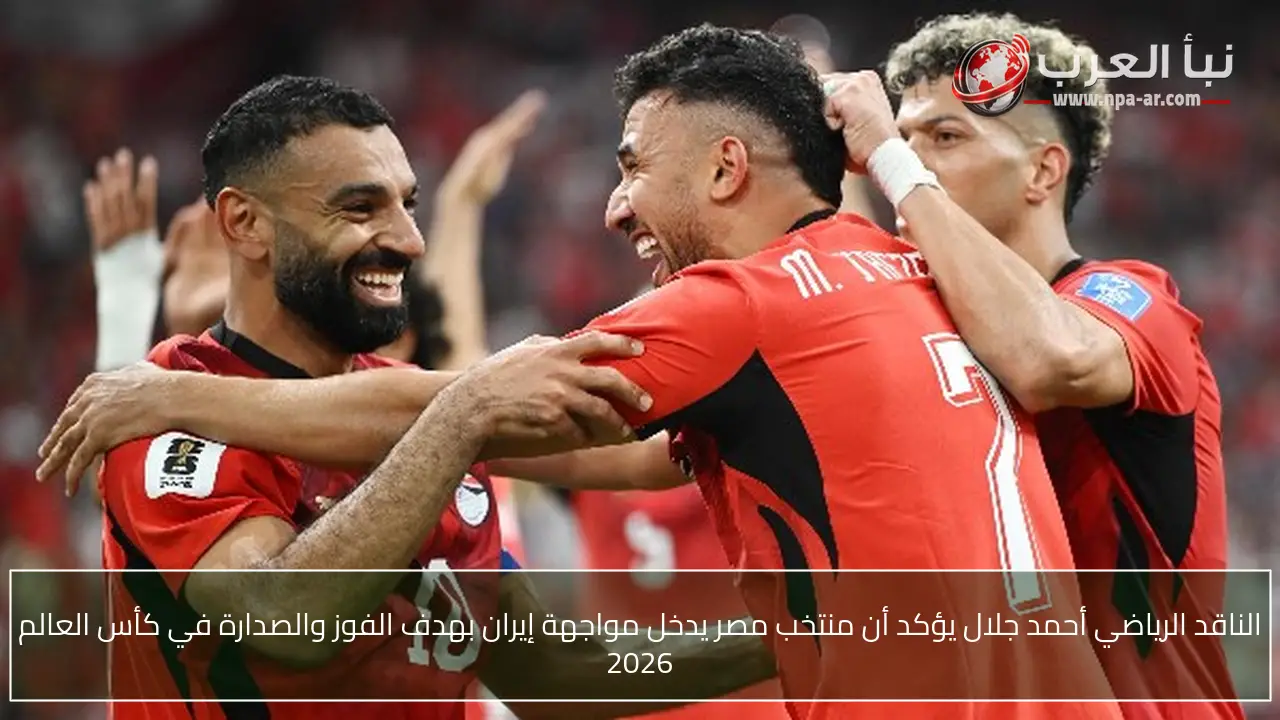الناقد الرياضي أحمد جلال يؤكد أن منتخب مصر يدخل مواجهة إيران بهدف الفوز والصدارة في كأس العالم 2026
