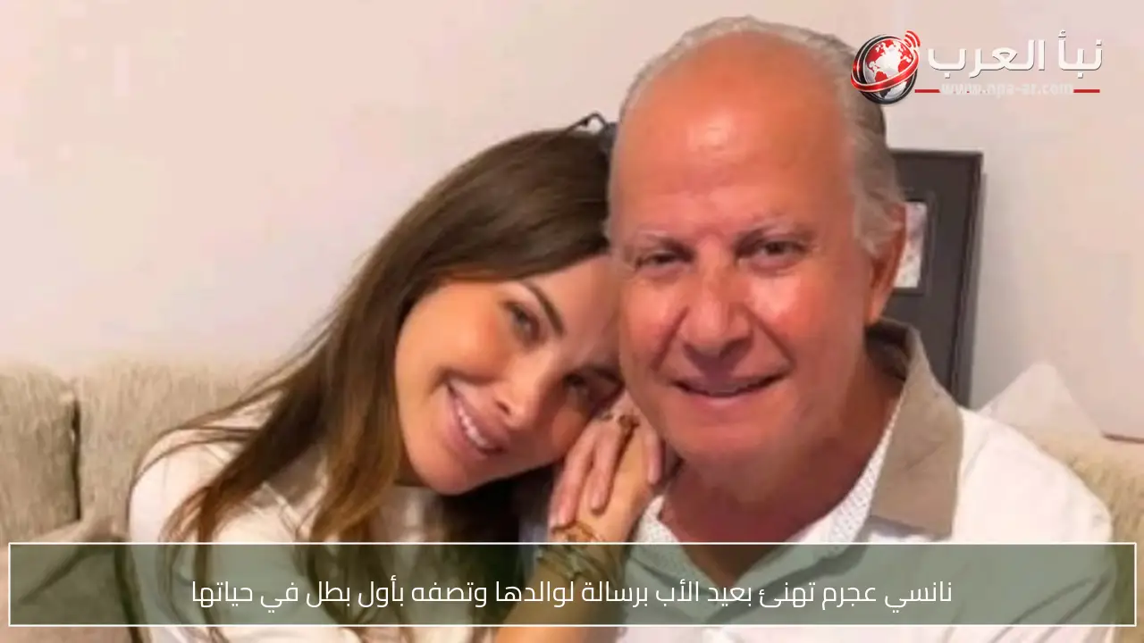 نانسي عجرم تهنئ بعيد الأب برسالة لوالدها وتصفه بأول بطل في حياتها