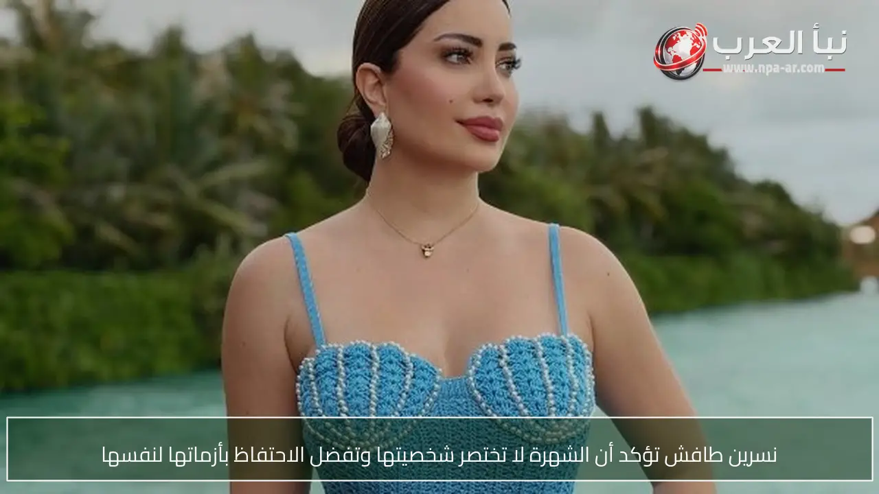 نسرين طافش تؤكد أن الشهرة لا تختصر شخصيتها وتفضل الاحتفاظ بأزماتها لنفسها