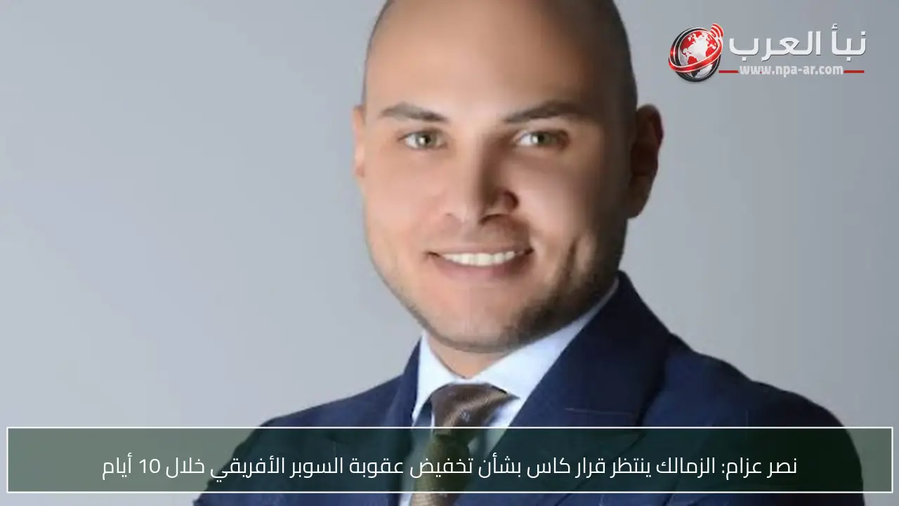 نصر عزام: الزمالك ينتظر قرار كاس بشأن تخفيض عقوبة السوبر الأفريقي خلال 10 أيام