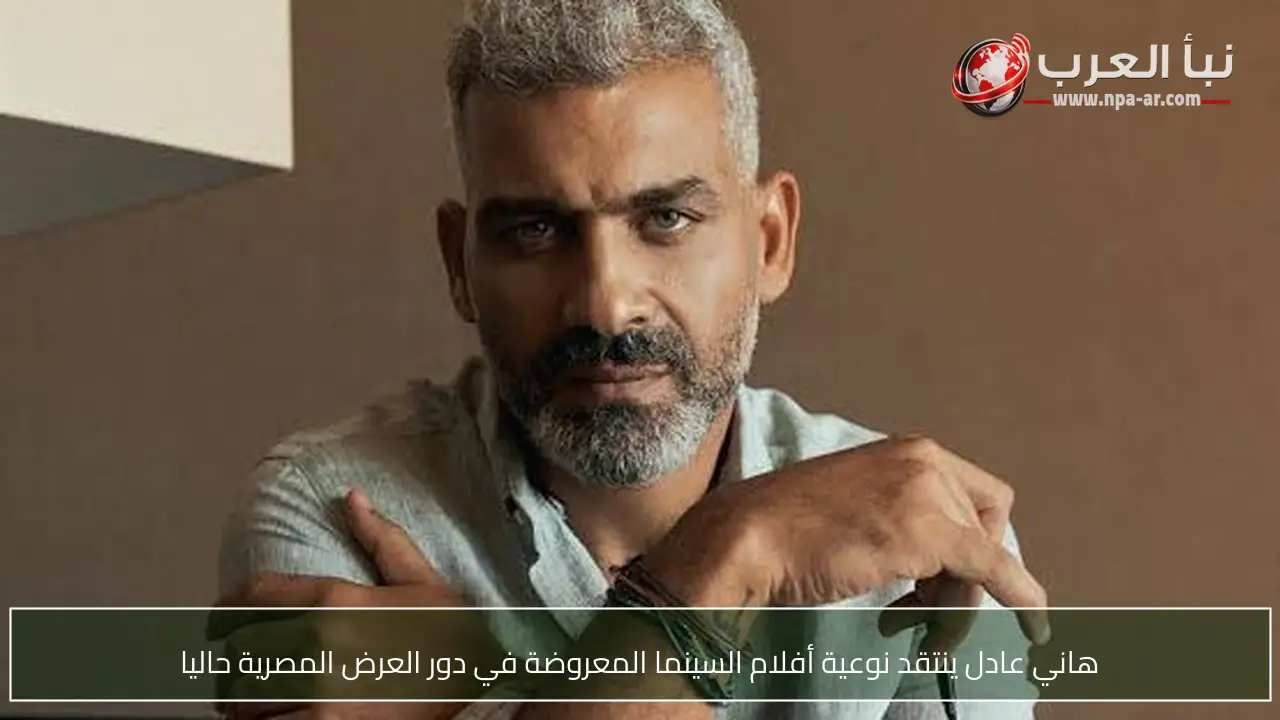 هاني عادل ينتقد نوعية أفلام السينما المعروضة في دور العرض المصرية حاليا