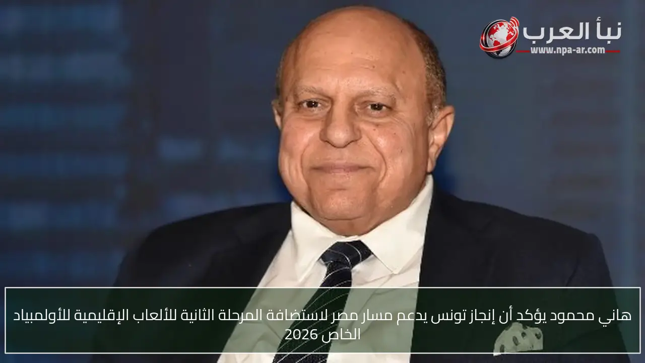 هاني محمود يؤكد أن إنجاز تونس يدعم مسار مصر لاستضافة المرحلة الثانية للألعاب الإقليمية للأولمبياد الخاص 2026
