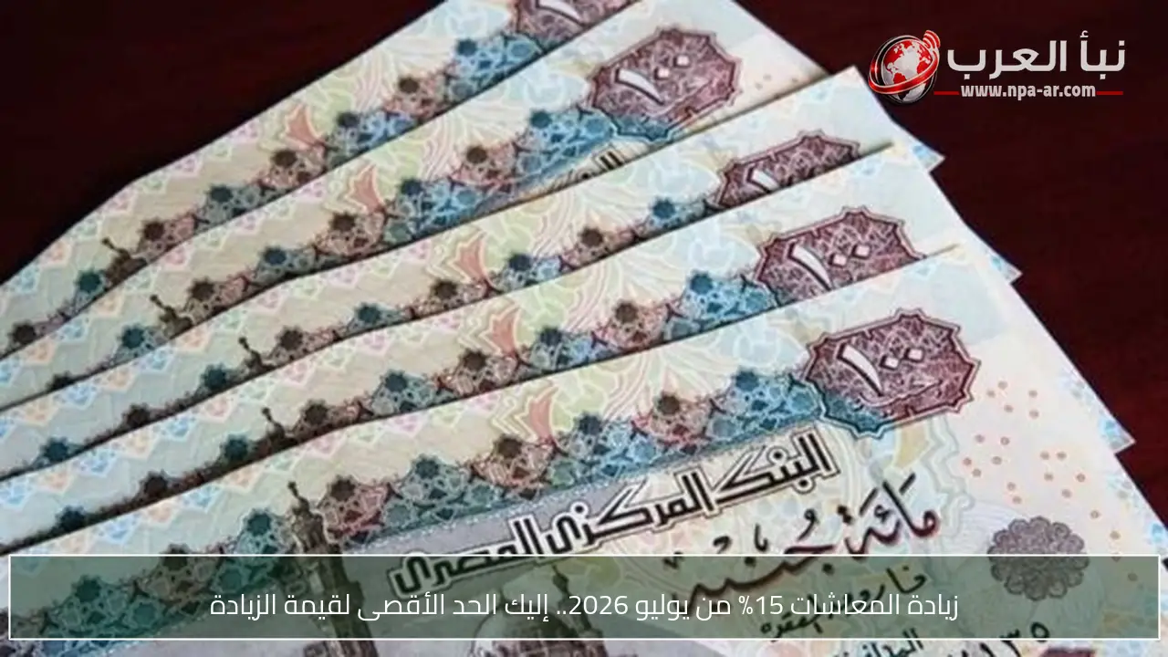 زيادة المعاشات 15% من يوليو 2026.. إليك الحد الأقصى لقيمة الزيادة