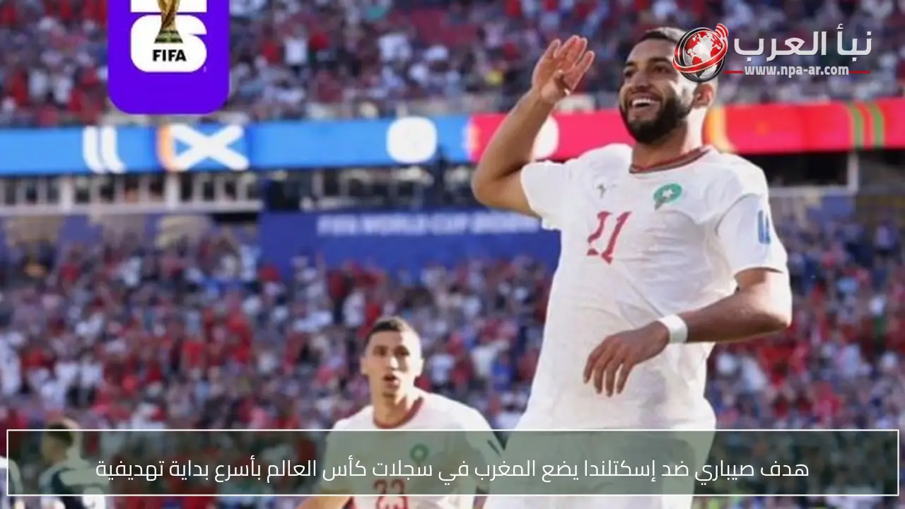 هدف صيباري ضد إسكتلندا يضع المغرب في سجلات كأس العالم بأسرع بداية تهديفية