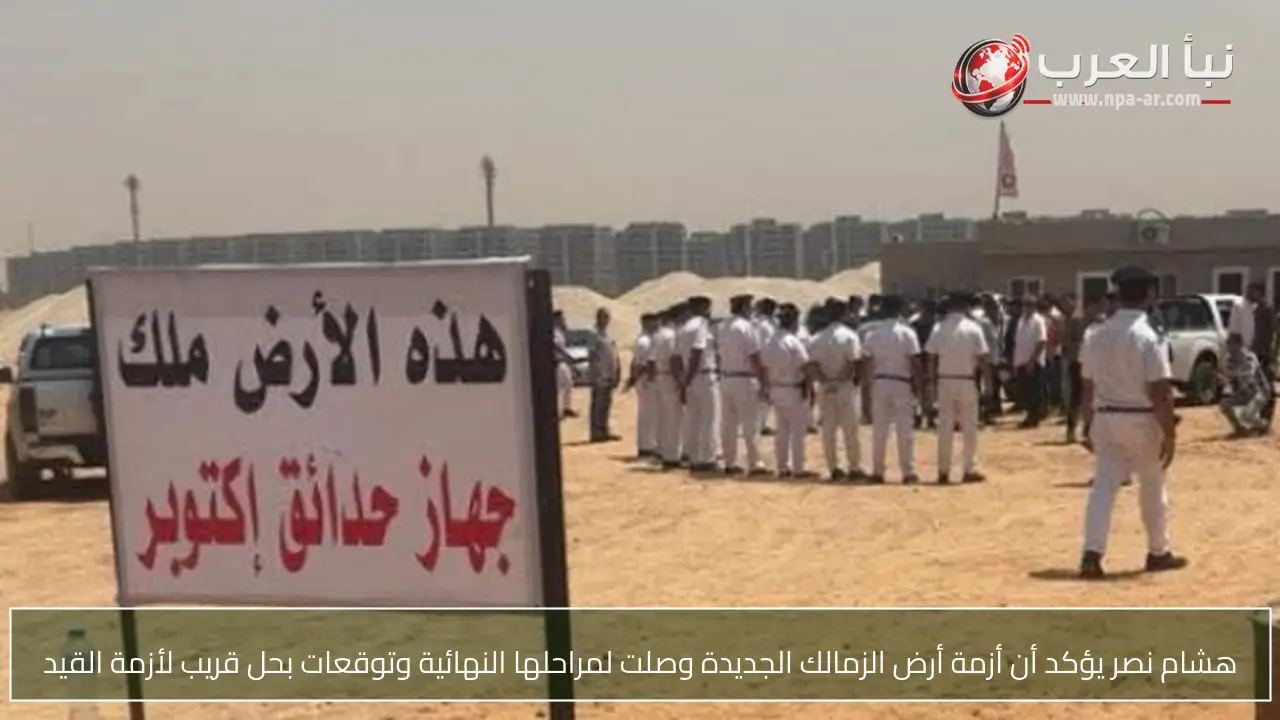 هشام نصر يؤكد أن أزمة أرض الزمالك الجديدة وصلت لمراحلها النهائية وتوقعات بحل قريب لأزمة القيد