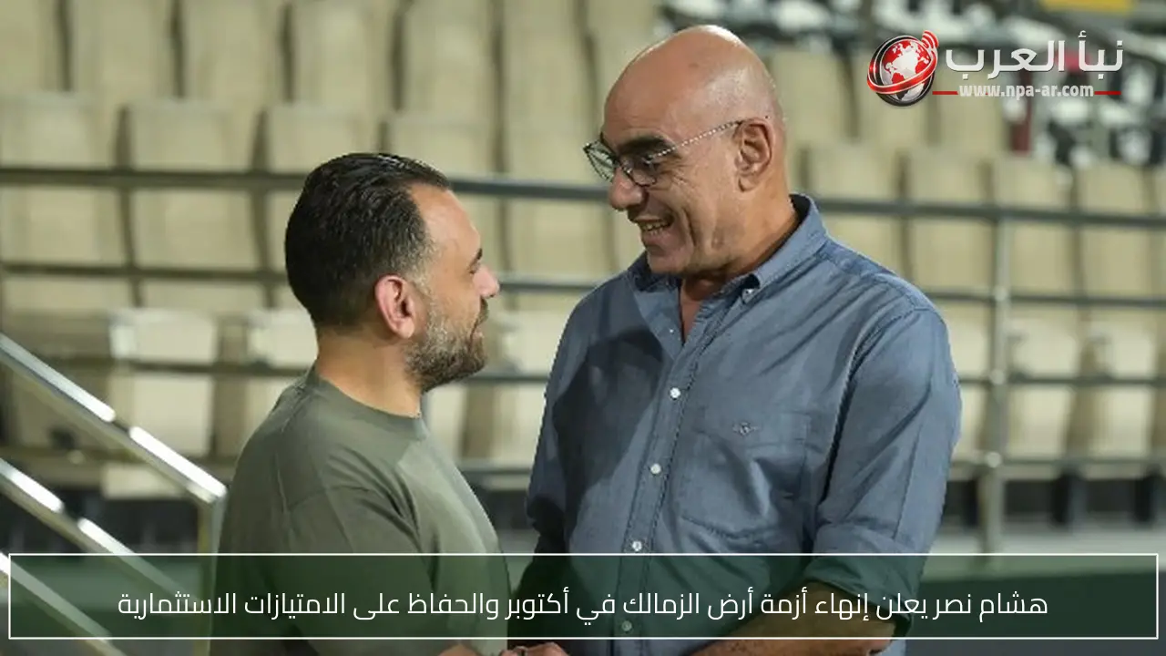هشام نصر يعلن إنهاء أزمة أرض الزمالك في أكتوبر والحفاظ على الامتيازات الاستثمارية