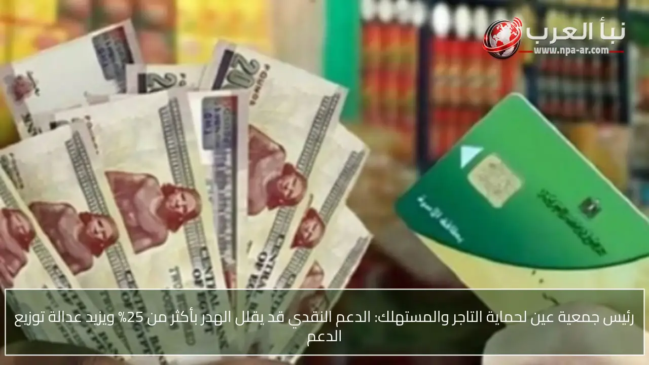 رئيس جمعية عين لحماية التاجر والمستهلك: الدعم النقدي قد يقلل الهدر بأكثر من 25% ويزيد عدالة توزيع الدعم