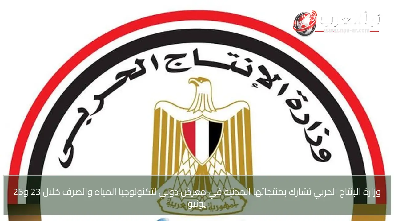 وزارة الإنتاج الحربي تشارك بمنتجاتها المدنية في معرض دولي لتكنولوجيا المياه والصرف خلال 23 و25 يونيو