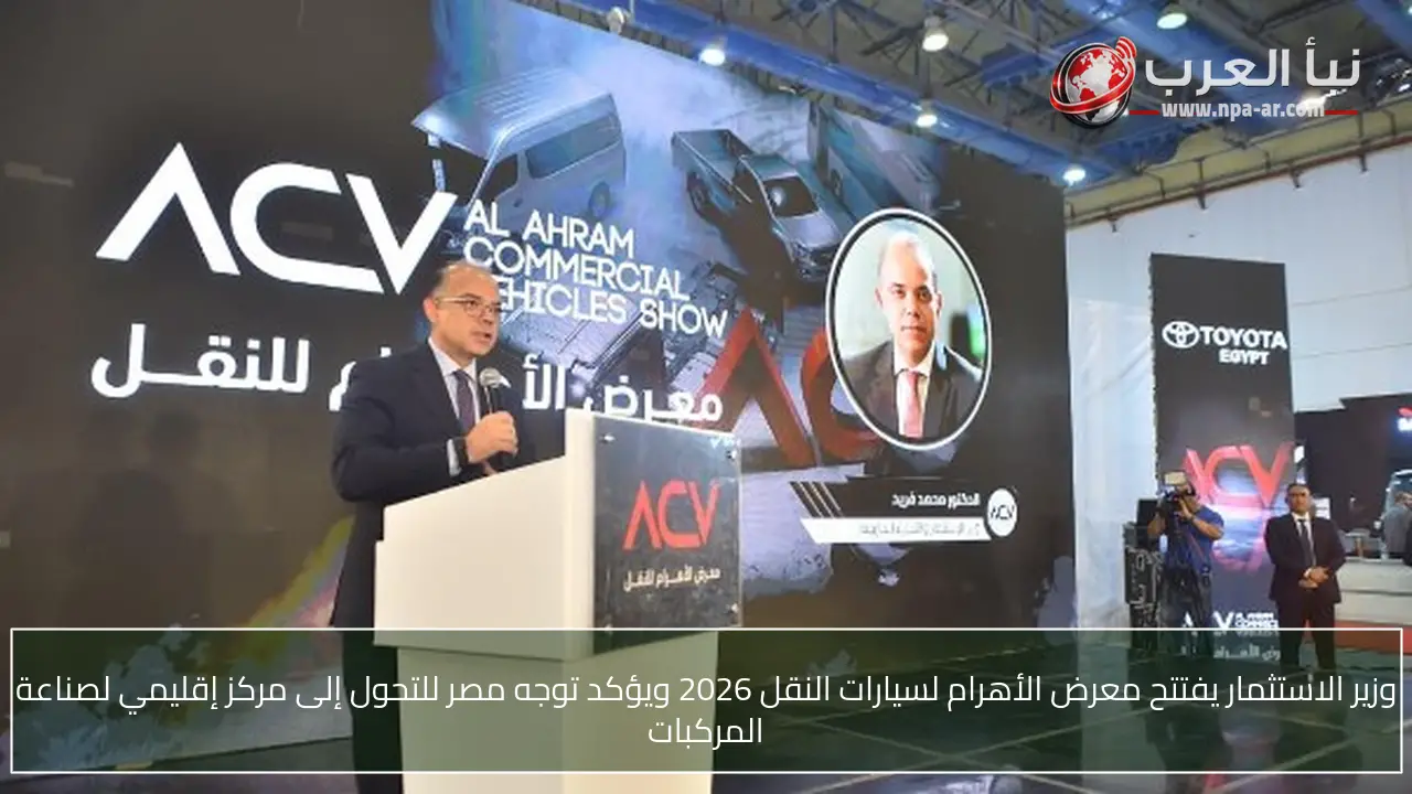 وزير الاستثمار يفتتح معرض الأهرام لسيارات النقل 2026 ويؤكد توجه مصر للتحول إلى مركز إقليمي لصناعة المركبات