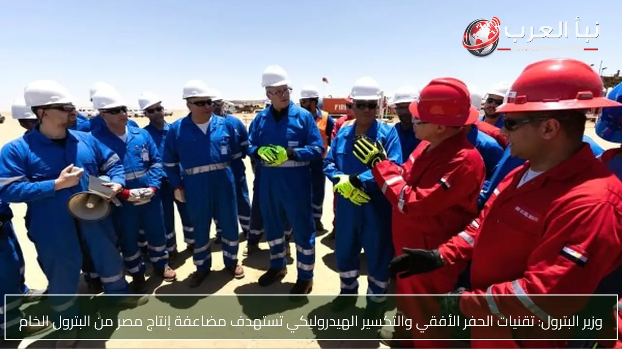 وزير البترول: تقنيات الحفر الأفقي والتكسير الهيدروليكي تستهدف مضاعفة إنتاج مصر من البترول الخام