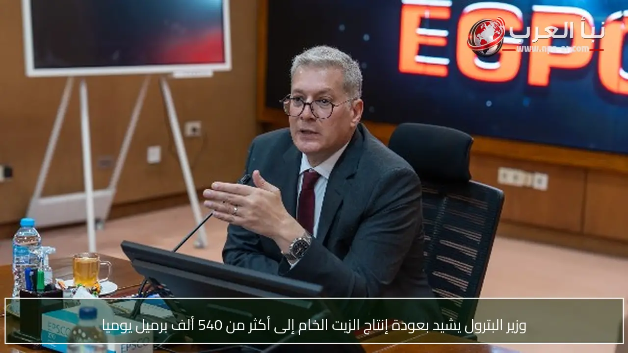 وزير البترول يشيد بعودة إنتاج الزيت الخام إلى أكثر من 540 ألف برميل يوميا