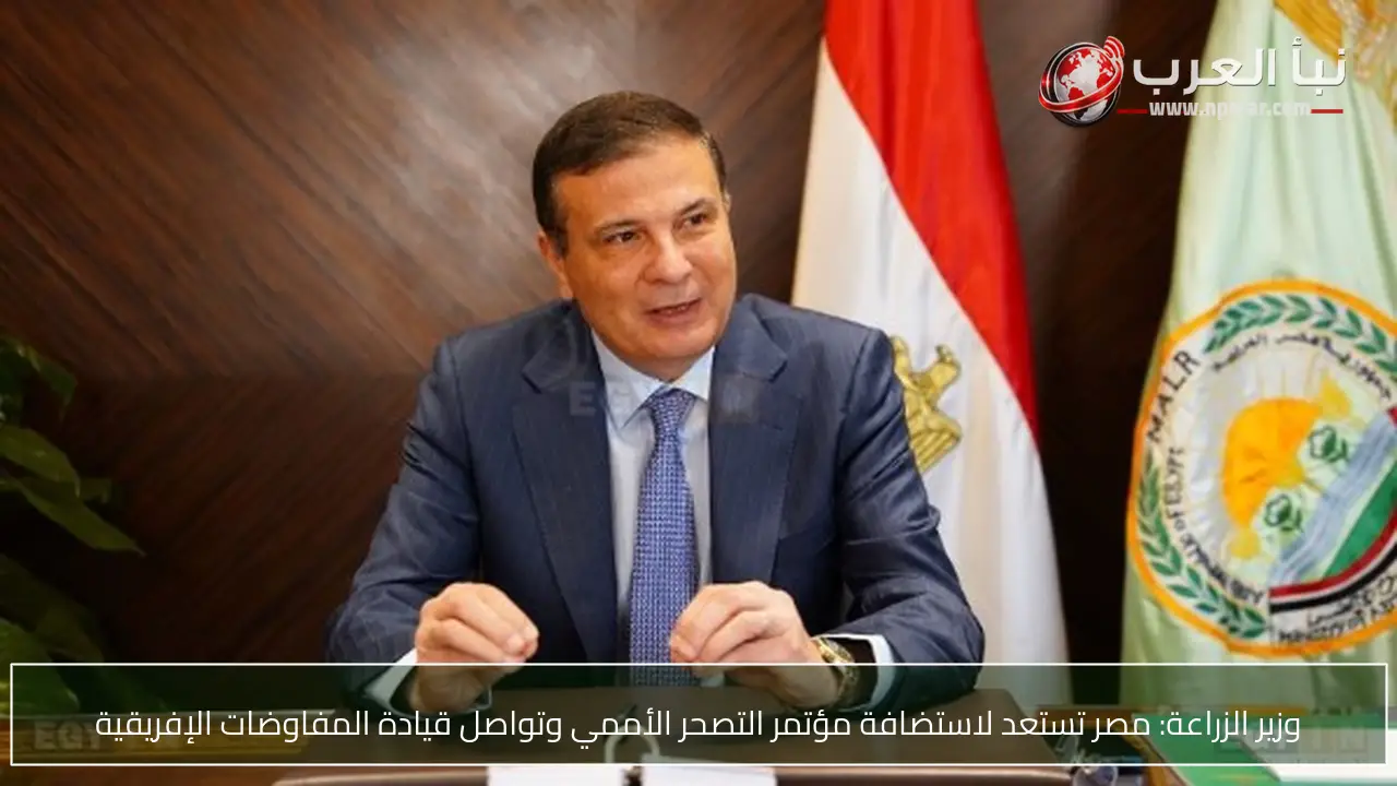 وزير الزراعة: مصر تستعد لاستضافة مؤتمر التصحر الأممي وتواصل قيادة المفاوضات الإفريقية
