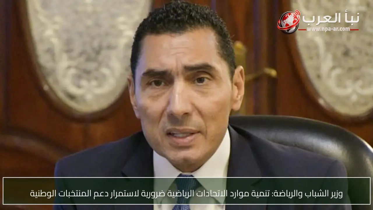 وزير الشباب والرياضة: تنمية موارد الاتحادات الرياضية ضرورية لاستمرار دعم المنتخبات الوطنية