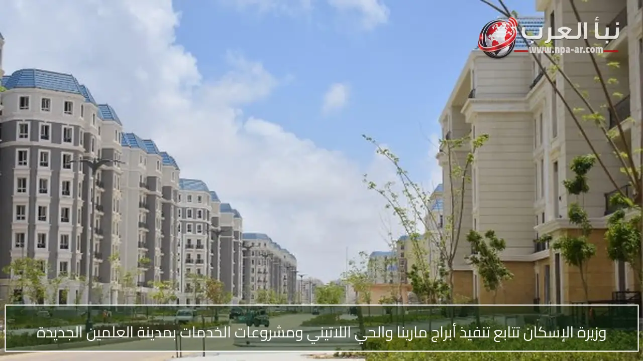 وزيرة الإسكان تتابع تنفيذ أبراج مارينا والحي اللاتيني ومشروعات الخدمات بمدينة العلمين الجديدة