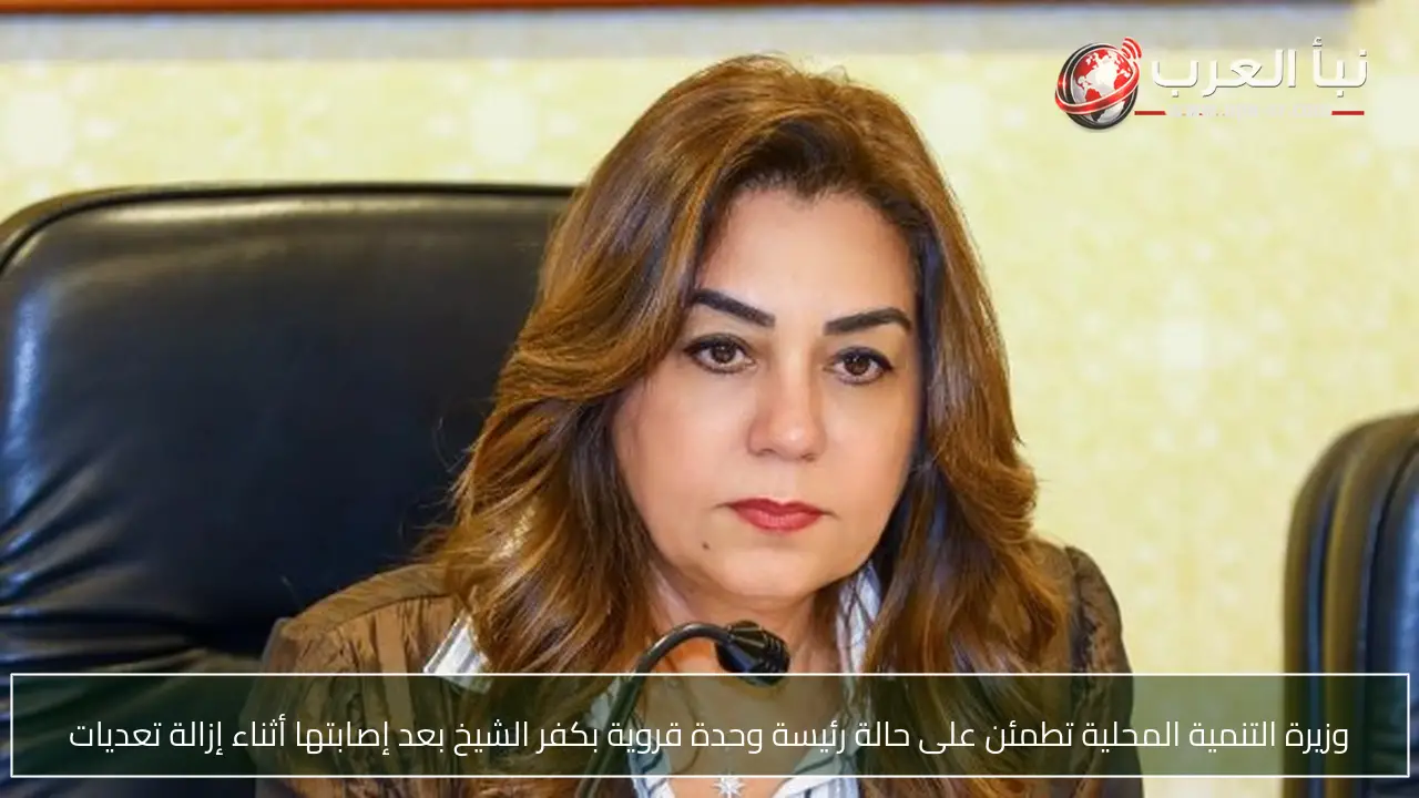 وزيرة التنمية المحلية تطمئن على حالة رئيسة وحدة قروية بكفر الشيخ بعد إصابتها أثناء إزالة تعديات
