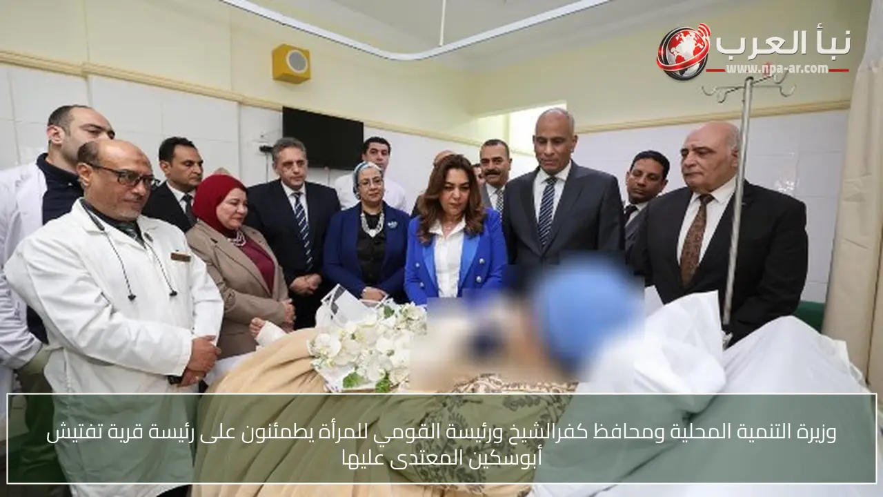 وزيرة التنمية المحلية ومحافظ كفرالشيخ ورئيسة القومي للمرأة يطمئنون على رئيسة قرية تفتيش أبوسكين المعتدى عليها