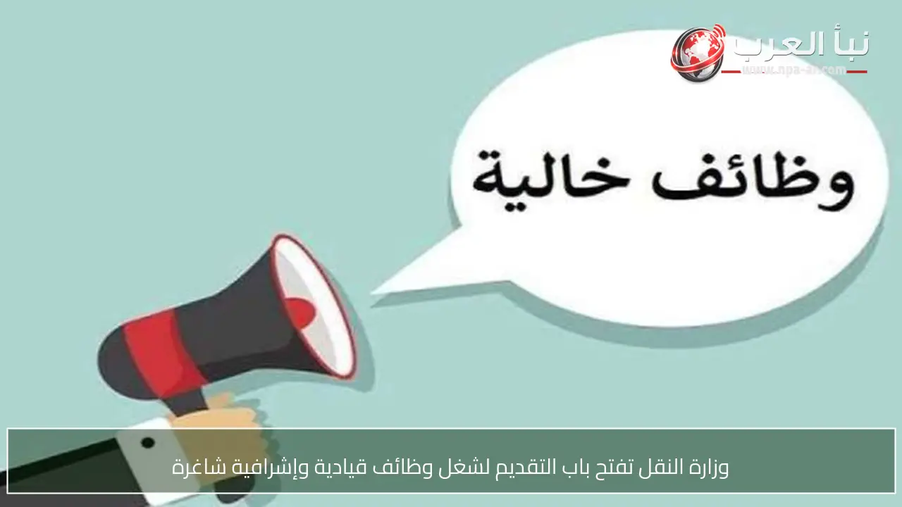 وزارة النقل تفتح باب التقديم لشغل وظائف قيادية وإشرافية شاغرة