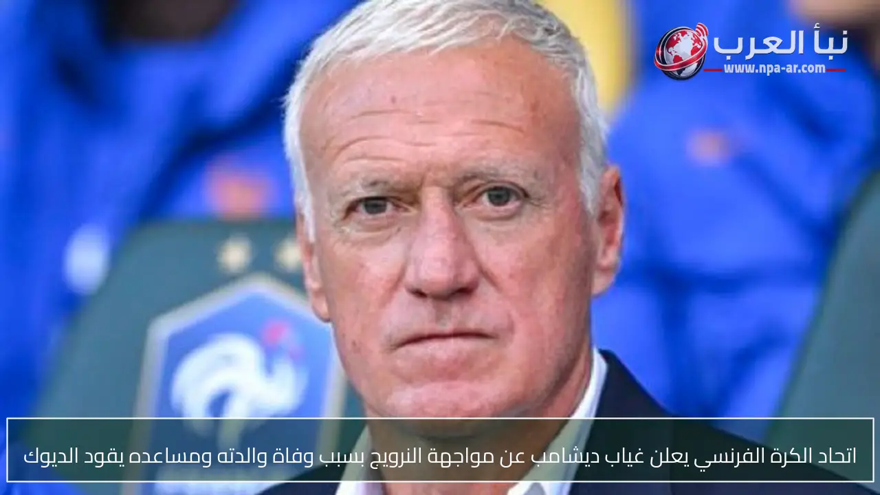 اتحاد الكرة الفرنسي يعلن غياب ديشامب عن مواجهة النرويج بسبب وفاة والدته ومساعده يقود الديوك