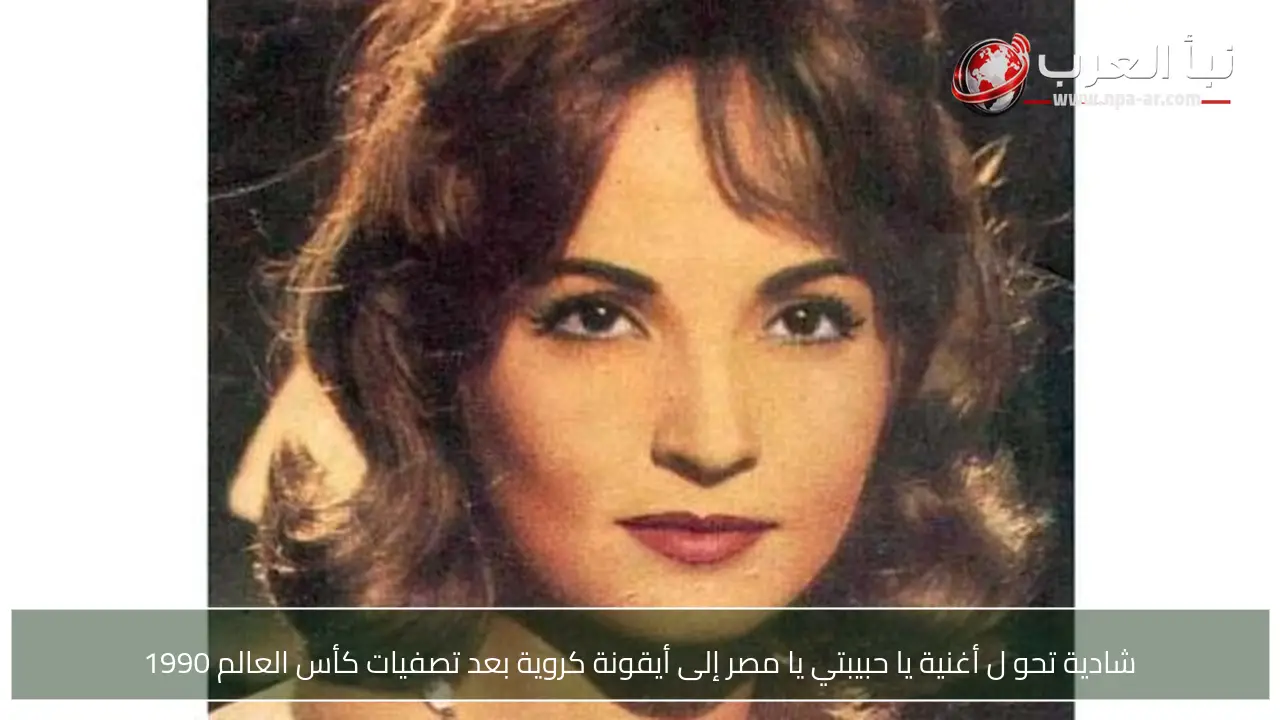 شادية تحو ل أغنية يا حبيبتي يا مصر إلى أيقونة كروية بعد تصفيات كأس العالم 1990