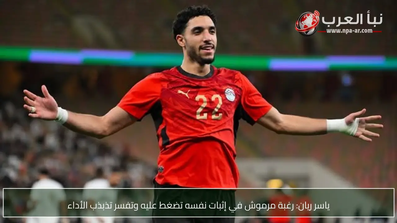 ياسر ريان: رغبة مرموش في إثبات نفسه تضغط عليه وتفسر تذبذب الأداء