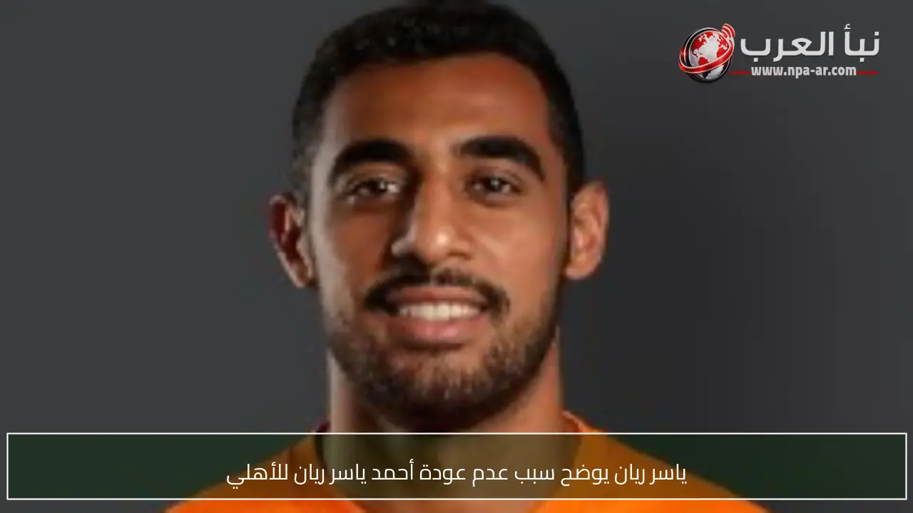 ياسر ريان يوضح سبب عدم عودة أحمد ياسر ريان للأهلي